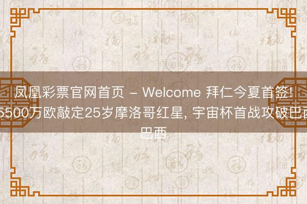 凤凰彩票官网首页 - Welcome 拜仁今夏首签! 5500万欧敲定25岁摩洛哥红星， 宇宙杯首战攻破巴西