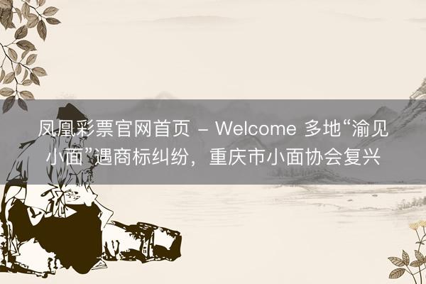 凤凰彩票官网首页 - Welcome 多地“渝见小面”遇商标纠纷，重庆市小面协会复兴