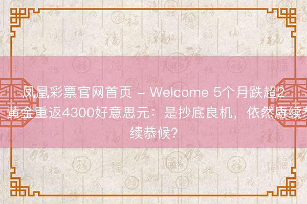 凤凰彩票官网首页 - Welcome 5个月跌超25%！黄金重返4300好意思元：是抄底良机，依然赓续恭候？