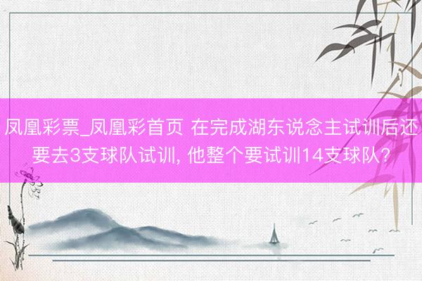凤凰彩票_凤凰彩首页 在完成湖东说念主试训后还要去3支球队试训， 他整个要试训14支球队?