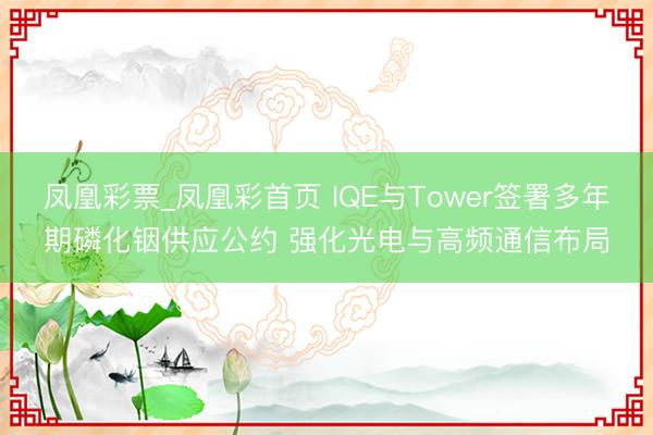 凤凰彩票_凤凰彩首页 IQE与Tower签署多年期磷化铟供应公约 强化光电与高频通信布局