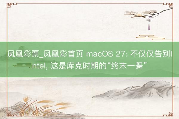 凤凰彩票_凤凰彩首页 macOS 27: 不仅仅告别Intel, 这是库克时期的“终末一舞”