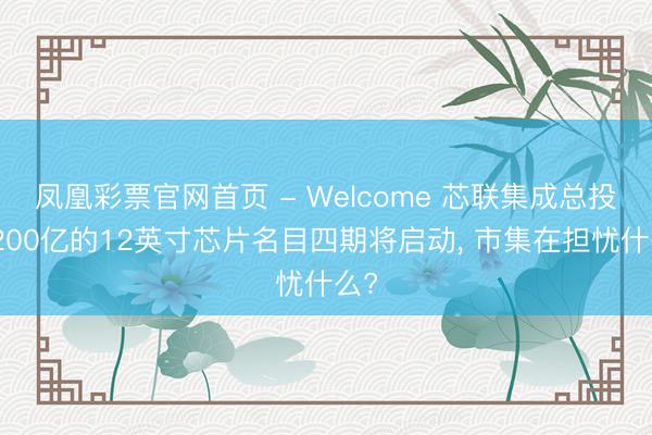 凤凰彩票官网首页 - Welcome 芯联集成总投资200亿的12英寸芯片名目四期将启动， 市集在担忧什么?