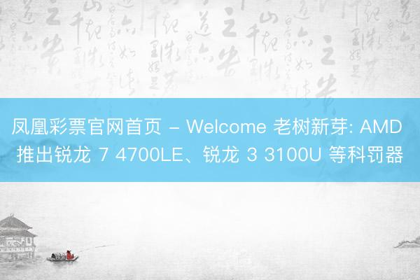 凤凰彩票官网首页 - Welcome 老树新芽: AMD 推出锐龙 7 4700LE、锐龙 3 3100U 等科罚器