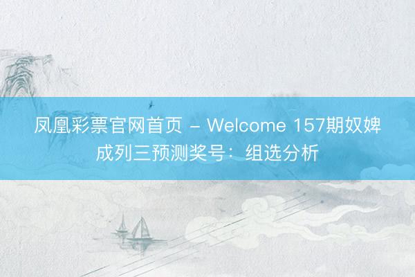 凤凰彩票官网首页 - Welcome 157期奴婢成列三预测奖号：组选分析