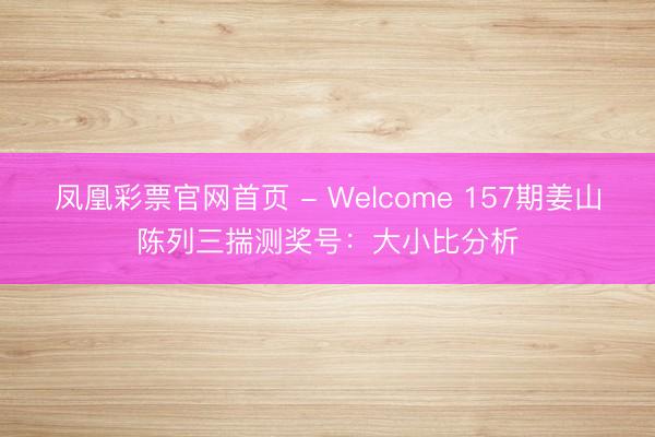 凤凰彩票官网首页 - Welcome 157期姜山陈列三揣测奖号：大小比分析