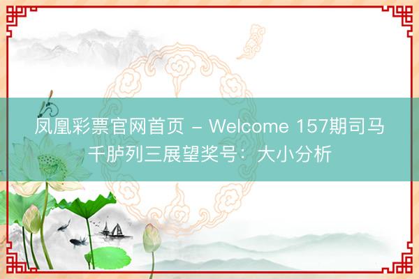 凤凰彩票官网首页 - Welcome 157期司马千胪列三展望奖号：大小分析