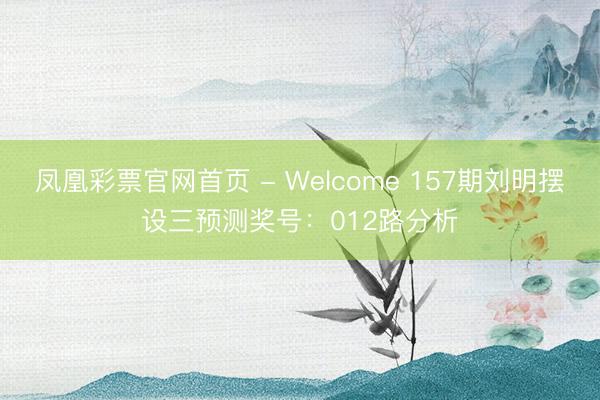 凤凰彩票官网首页 - Welcome 157期刘明摆设三预测奖号:012路分析
