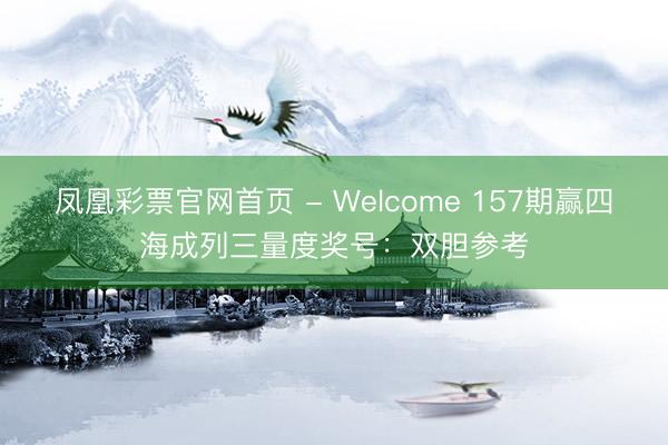 凤凰彩票官网首页 - Welcome 157期赢四海成列三量度奖号：双胆参考