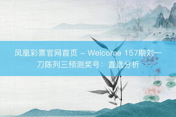 凤凰彩票官网首页 - Welcome 157期刘一刀陈列三预测奖号：直选分析