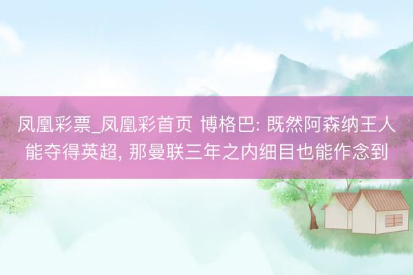 凤凰彩票_凤凰彩首页 博格巴: 既然阿森纳王人能夺得英超， 那曼联三年之内细目也能作念到