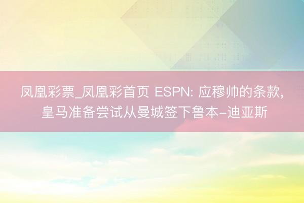 凤凰彩票_凤凰彩首页 ESPN: 应穆帅的条款， 皇马准备尝试从曼城签下鲁本-迪亚斯