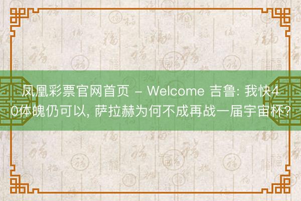 凤凰彩票官网首页 - Welcome 吉鲁: 我快40体魄仍可以， 萨拉赫为何不成再战一届宇宙杯?