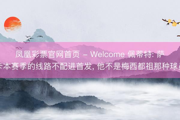 凤凰彩票官网首页 - Welcome 佩蒂特: 萨卡本赛季的线路不配进首发， 他不是梅西都祖那种球员