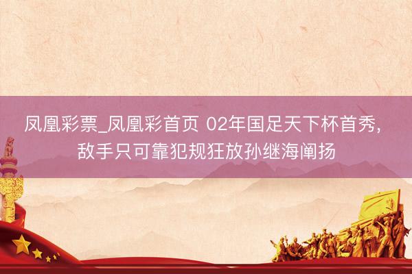 凤凰彩票_凤凰彩首页 02年国足天下杯首秀， 敌手只可靠犯规狂放孙继海阐扬