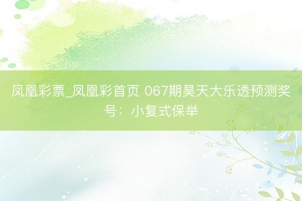 凤凰彩票_凤凰彩首页 067期昊天大乐透预测奖号：小复式保举