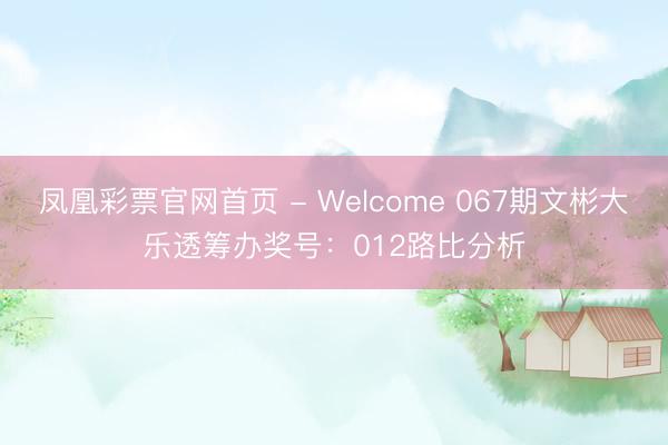 凤凰彩票官网首页 - Welcome 067期文彬大乐透筹办奖号：012路比分析