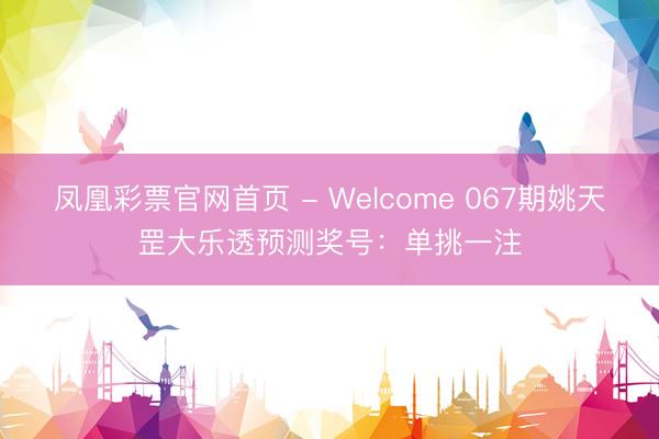 凤凰彩票官网首页 - Welcome 067期姚天罡大乐透预测奖号：单挑一注