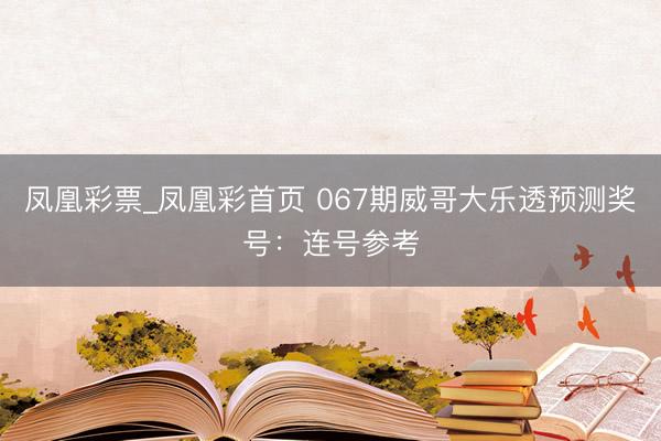 凤凰彩票_凤凰彩首页 067期威哥大乐透预测奖号：连号参考