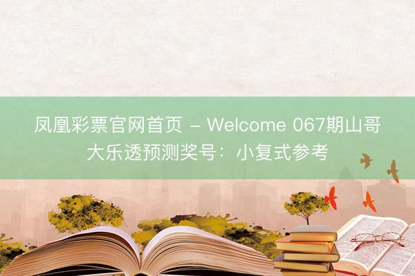 凤凰彩票官网首页 - Welcome 067期山哥大乐透预测奖号：小复式参考