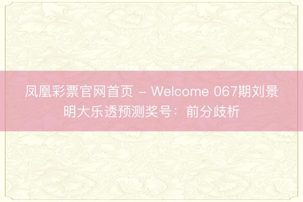 凤凰彩票官网首页 - Welcome 067期刘景明大乐透预测奖号：前分歧析