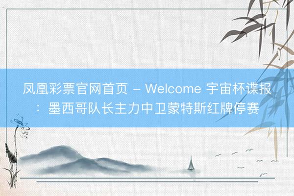 凤凰彩票官网首页 - Welcome 宇宙杯谍报：墨西哥队长主力中卫蒙特斯红牌停赛