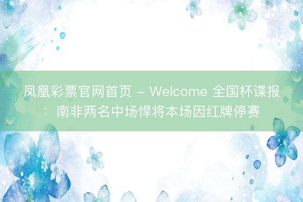 凤凰彩票官网首页 - Welcome 全国杯谍报:南非两名中场悍将本场因红牌停赛