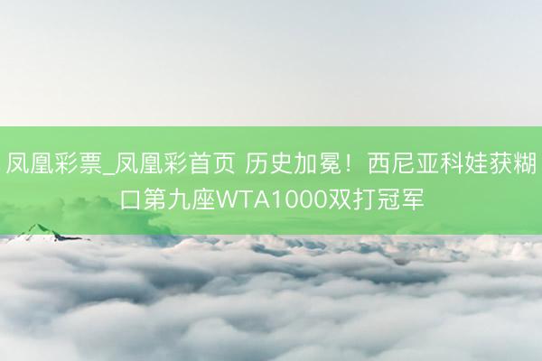 凤凰彩票_凤凰彩首页 历史加冕！西尼亚科娃获糊口第九座WTA1000双打冠军