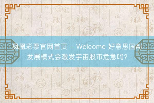 凤凰彩票官网首页 - Welcome 好意思国AI发展模式会激发宇宙股市危急吗?