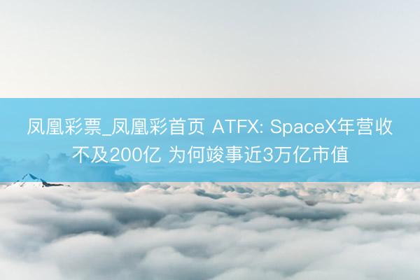 凤凰彩票_凤凰彩首页 ATFX: SpaceX年营收不及200亿 为何竣事近3万亿市值