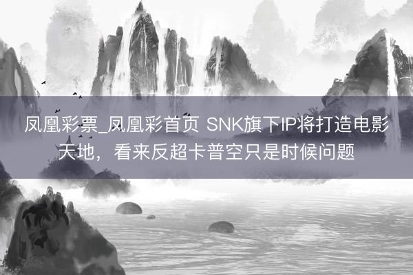 凤凰彩票_凤凰彩首页 SNK旗下IP将打造电影天地，看来反超卡普空只是时候问题