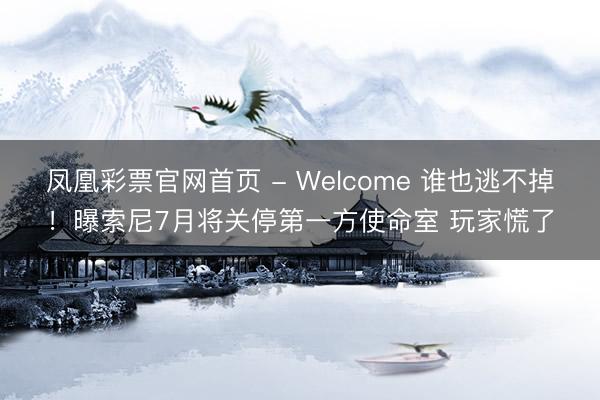 凤凰彩票官网首页 - Welcome 谁也逃不掉！曝索尼7月将关停第一方使命室 玩家慌了