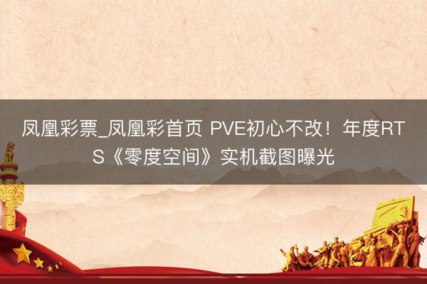 凤凰彩票_凤凰彩首页 PVE初心不改！年度RTS《零度空间》实机截图曝光