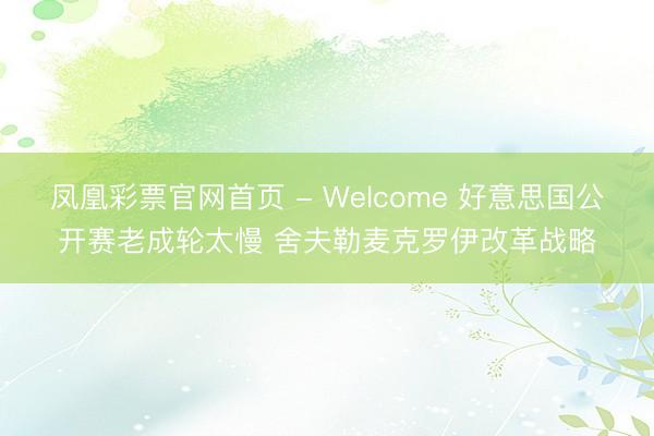 凤凰彩票官网首页 - Welcome 好意思国公开赛老成轮太慢 舍夫勒麦克罗伊改革战略