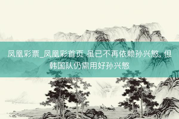 凤凰彩票_凤凰彩首页 虽已不再依赖孙兴慜, 但韩国队仍需用好孙兴慜