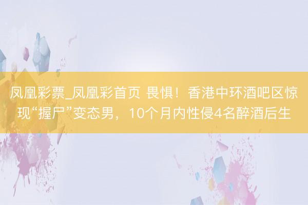 凤凰彩票_凤凰彩首页 畏惧！香港中环酒吧区惊现“握尸”变态男，10个月内性侵4名醉酒后生