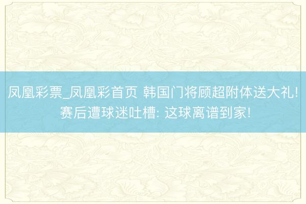 凤凰彩票_凤凰彩首页 韩国门将顾超附体送大礼! 赛后遭球迷吐槽: 这球离谱到家!