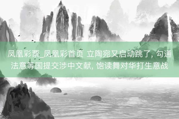 凤凰彩票_凤凰彩首页 立陶宛又启动跳了, 勾通法意等国提交涉中文献, 饱读舞对华打生意战