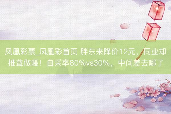 凤凰彩票_凤凰彩首页 胖东来降价12元,同业却推聋做哑!自采率80%vs30%,中间差去哪了