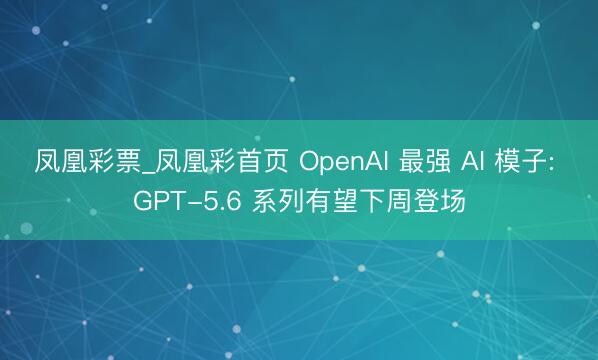 凤凰彩票_凤凰彩首页 OpenAI 最强 AI 模子: GPT-5.6 系列有望下周登场
