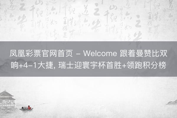 凤凰彩票官网首页 - Welcome 跟着曼赞比双响+4-1大捷， 瑞士迎寰宇杯首胜+领跑积分榜